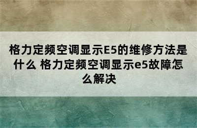 格力定频空调显示E5的维修方法是什么 格力定频空调显示e5故障怎么解决